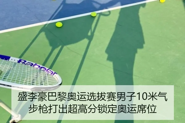 盛李豪巴黎奥运选拔赛男子10米气步枪打出超高分锁定奥运席位