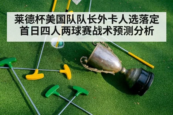 莱德杯美国队队长外卡人选落定 首日四人两球赛战术预测分析