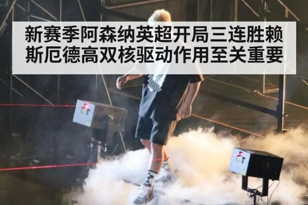 新赛季阿森纳英超开局三连胜赖斯厄德高双核驱动作用至关重要