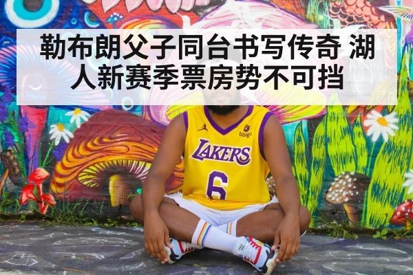 勒布朗父子同台书写传奇 湖人新赛季票房势不可挡