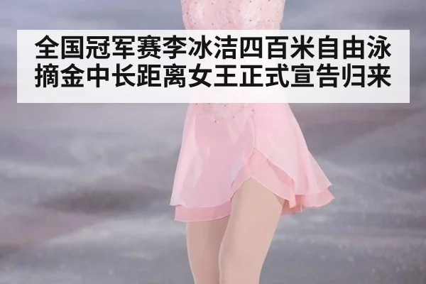全国冠军赛李冰洁四百米自由泳摘金中长距离女王正式宣告归来