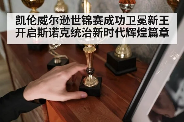 凯伦威尔逊世锦赛成功卫冕新王开启斯诺克统治新时代辉煌篇章